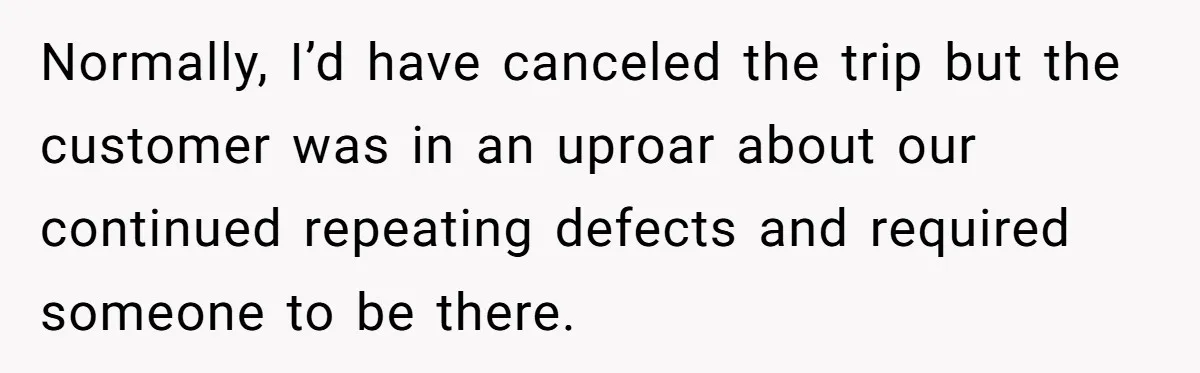 Normally, I’d have canceled the trip but the customer was in an uproar about our continued repeating defects and required someone to be there.