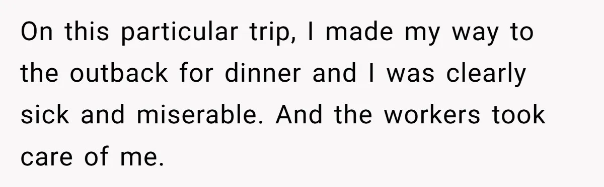 On this particular trip, I made my way to the outback for dinner and I was clearly sick and miserable. And the workers took care of me.