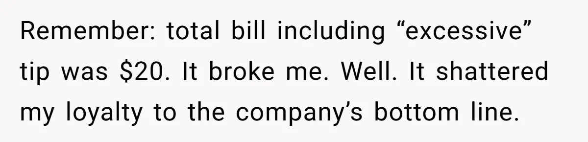 Remember: total bill including “excessive” tip was $20. It broke me. Well. It shattered my loyalty to the company’s bottom line.