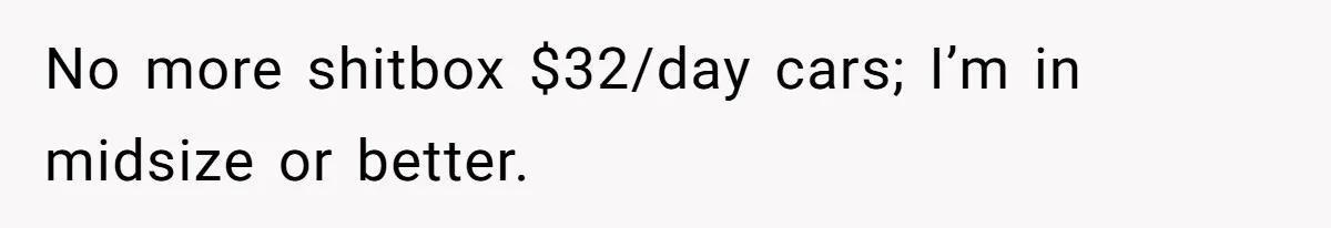 No more shitbox $32/day cars; I’m in midsize or better.