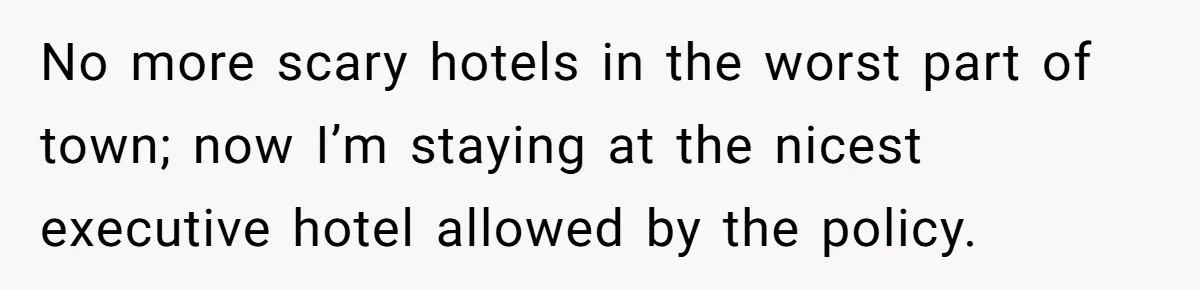 No more scary hotels in the worst part of town; now I’m staying at the nicest executive hotel allowed by the policy.
