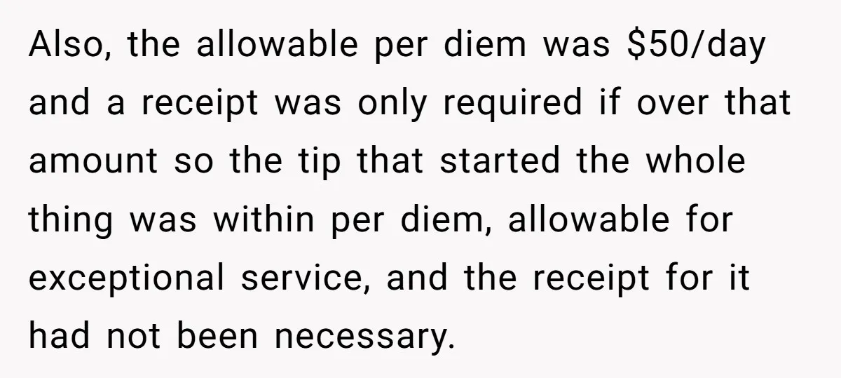 Also, the allowable per diem was $50/day and a receipt was only required if over that amount so the tip that started the whole thing was within per diem, allowable...