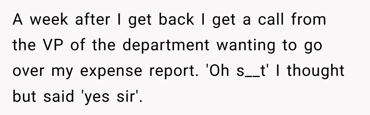 A week after I get back I get a call from the VP of the department wanting to go over my expense report. 'Oh s__t' I thought but said 'yes...