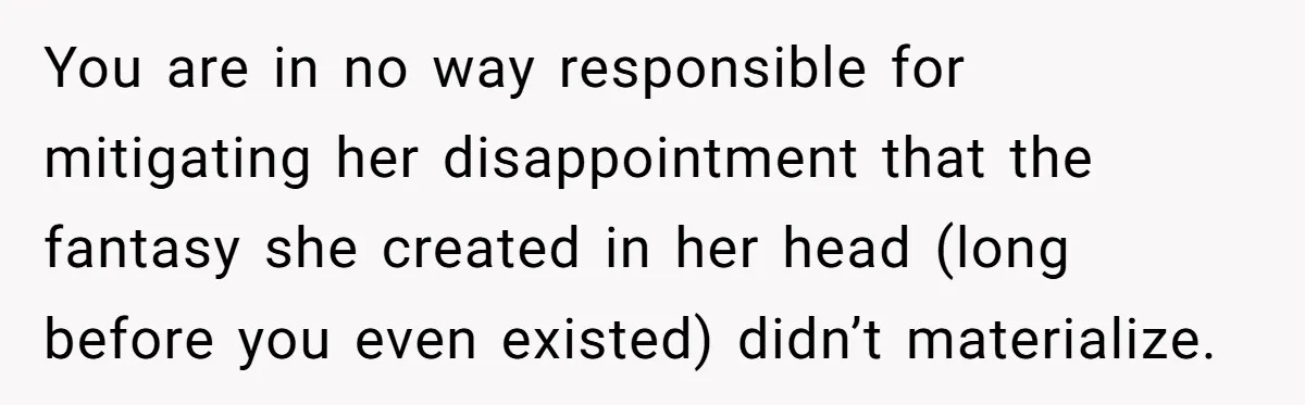 You are in no way responsible for mitigating her disappointment that the fantasy she created in her head (long before you even existed) didn’t materialize.
