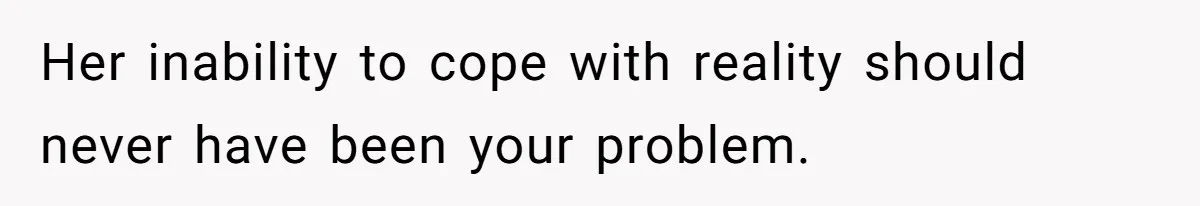 Her inability to cope with reality should never have been your problem.