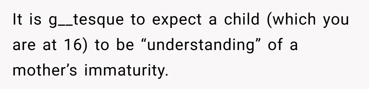 It is g__tesque to expect a child (which you are at 16) to be “understanding” of a mother’s immaturity.