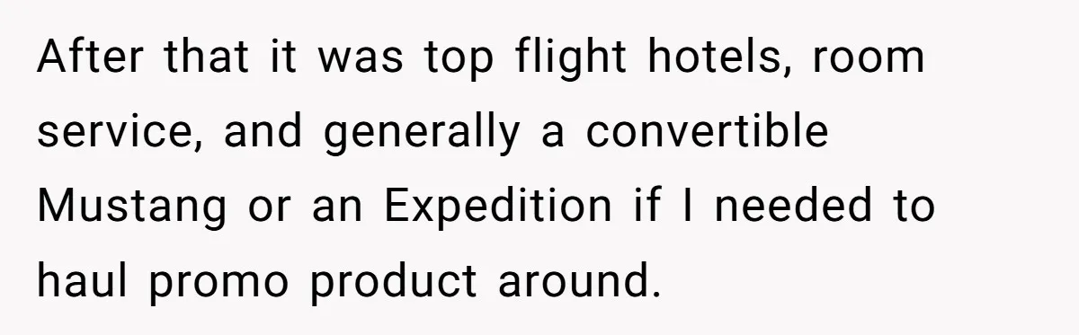 After that it was top flight hotels, room service, and generally a convertible Mustang or an Expedition if I needed to haul promo product around.