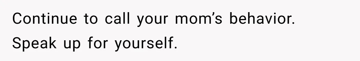 Continue to call your mom’s behavior. Speak up for yourself.