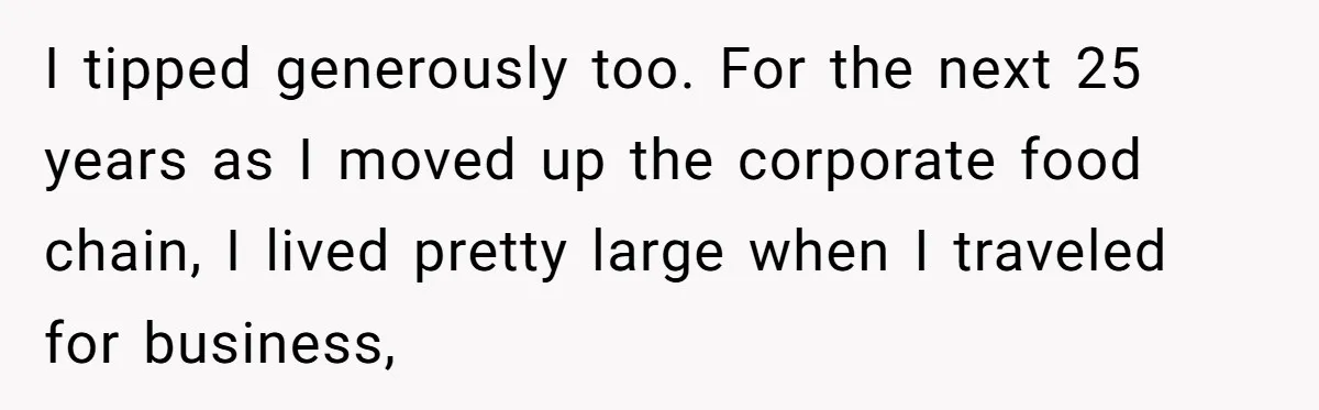 I tipped generously too. For the next 25 years as I moved up the corporate food chain, I lived pretty large when I traveled for business,