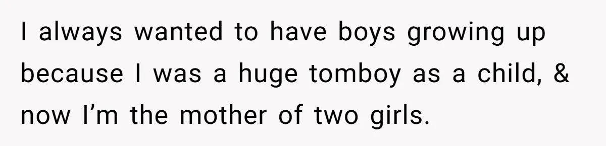 I always wanted to have boys growing up because I was a huge tomboy as a child, & now I’m the mother of two girls.
