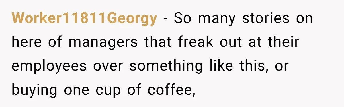 Worker11811Georgy − So many stories on here of managers that freak out at their employees over something like this, or buying one cup of coffee,