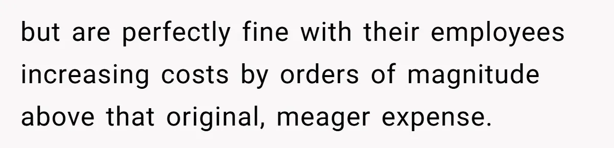 but are perfectly fine with their employees increasing costs by orders of magnitude above that original, meager expense.
