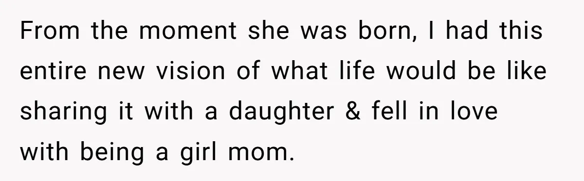From the moment she was born, I had this entire new vision of what life would be like sharing it with a daughter & fell in love with being a...
