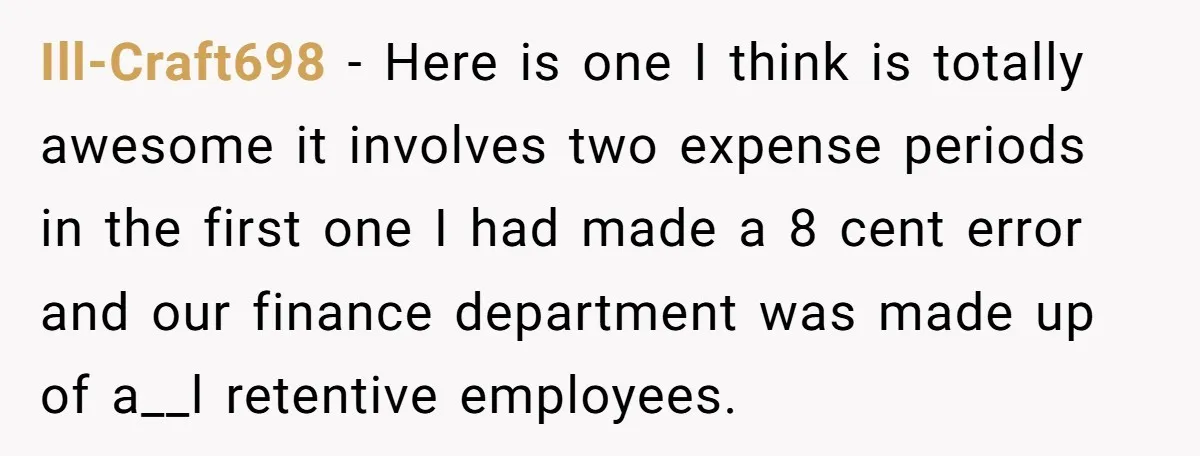 Ill-Craft698 − Here is one I think is totally awesome it involves two expense periods in the first one I had made a 8 cent error and our finance department...