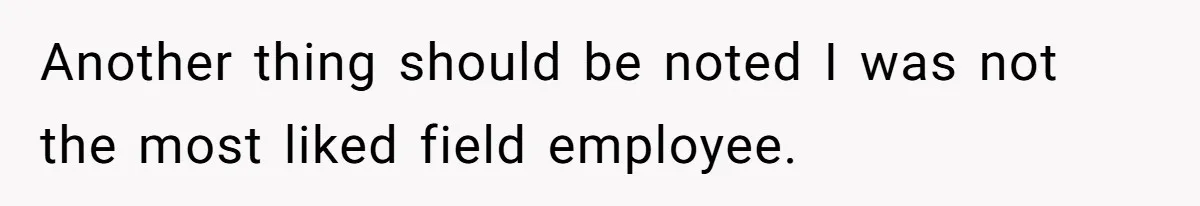 Another thing should be noted I was not the most liked field employee.