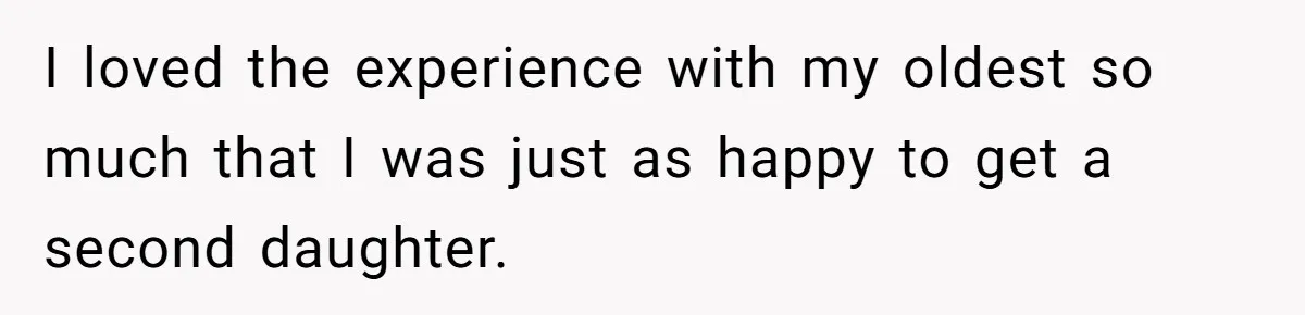 I loved the experience with my oldest so much that I was just as happy to get a second daughter.