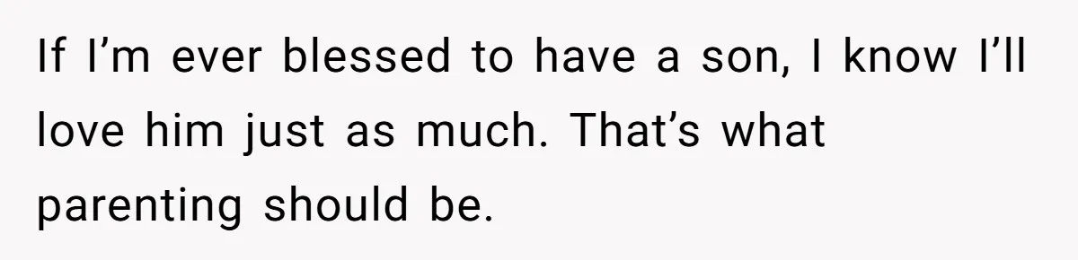 If I’m ever blessed to have a son, I know I’ll love him just as much. That’s what parenting should be.