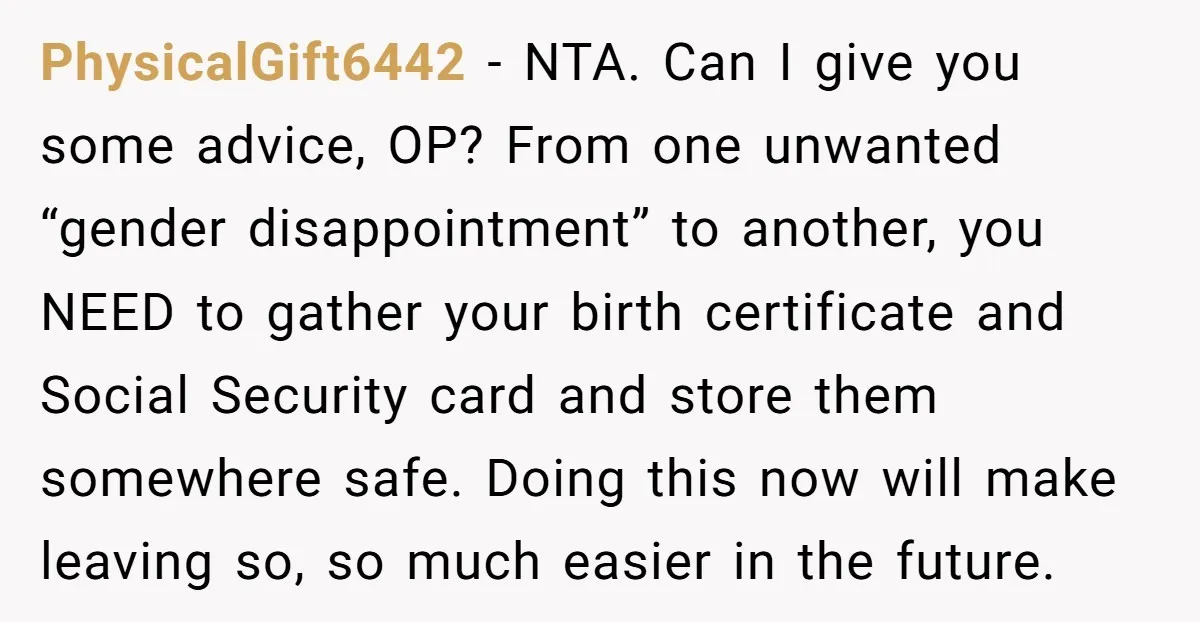 PhysicalGift6442 − NTA. Can I give you some advice, OP? From one unwanted “gender disappointment” to another, you NEED to gather your birth certificate and Social Security card and store...