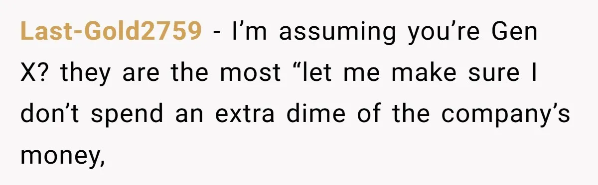 Last-Gold2759 − I’m assuming you’re Gen X? they are the most “let me make sure I don’t spend an extra dime of the company’s money,