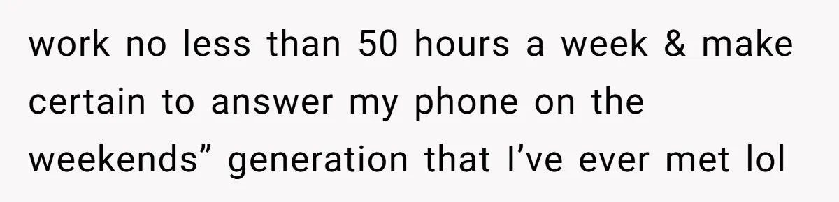 work no less than 50 hours a week & make certain to answer my phone on the weekends” generation that I’ve ever met lol