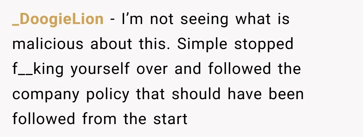 _DoogieLion − I’m not seeing what is malicious about this. Simple stopped f__king yourself over and followed the company policy that should have been followed from the start