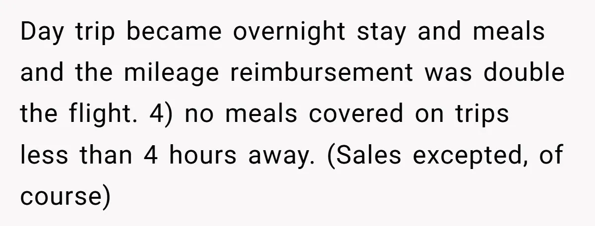 Day trip became overnight stay and meals and the mileage reimbursement was double the flight. 4) no meals covered on trips less than 4 hours away. (Sales excepted, of course)