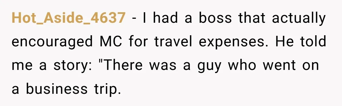 Hot_Aside_4637 − I had a boss that actually encouraged MC for travel expenses. He told me a story: "There was a guy who went on a business trip.