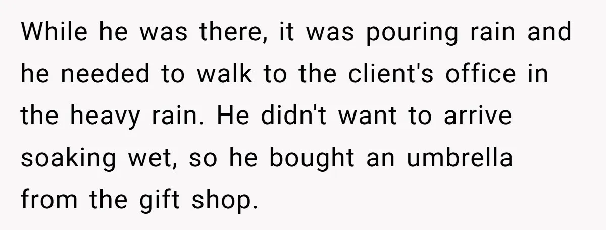 While he was there, it was pouring rain and he needed to walk to the client's office in the heavy rain. He didn't want to arrive soaking wet, so he...