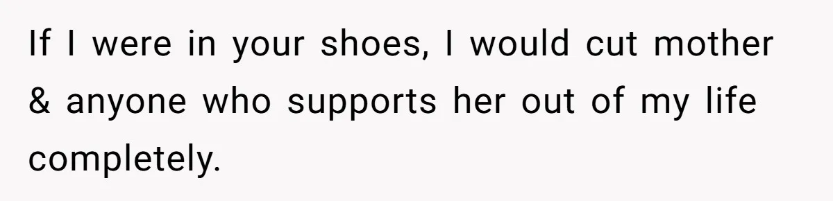 If I were in your shoes, I would cut mother & anyone who supports her out of my life completely.