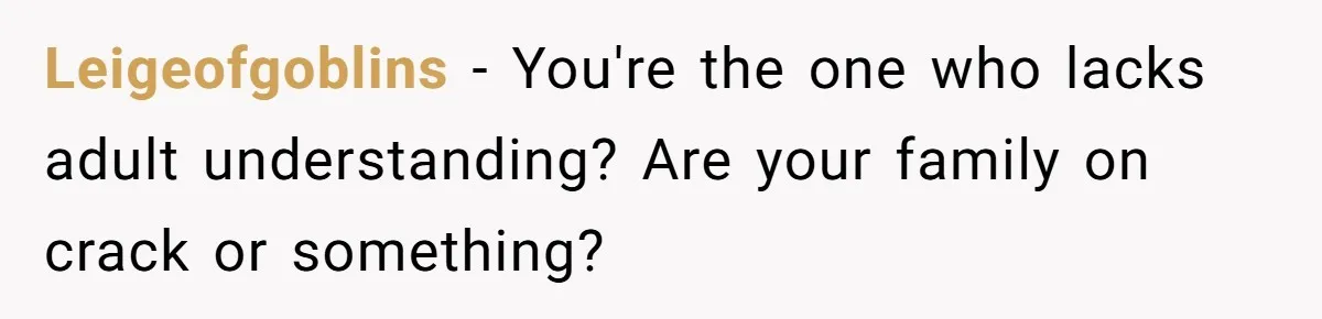 Leigeofgoblins − You're the one who lacks adult understanding? Are your family on crack or something?