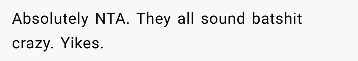 Absolutely NTA. They all sound batshit crazy. Yikes.