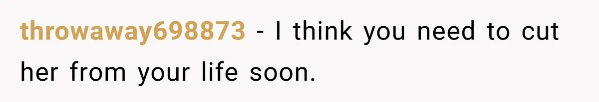 throwaway698873 − I think you need to cut her from your life soon.