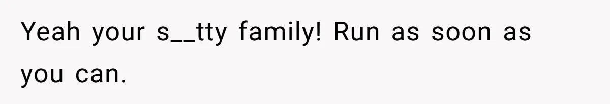Yeah your s__tty family! Run as soon as you can.