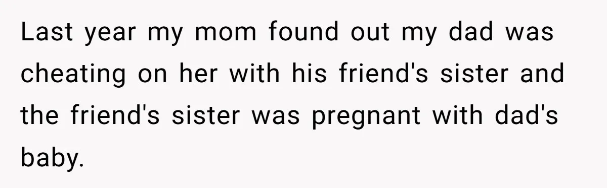 Last year my mom found out my dad was cheating on her with his friend's sister and the friend's sister was pregnant with dad's baby.