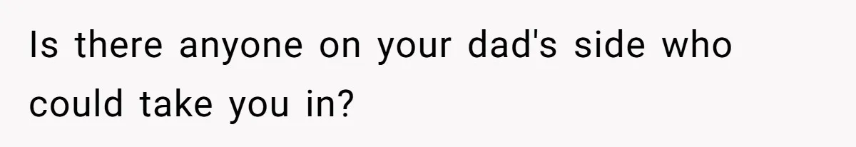 Is there anyone on your dad's side who could take you in?