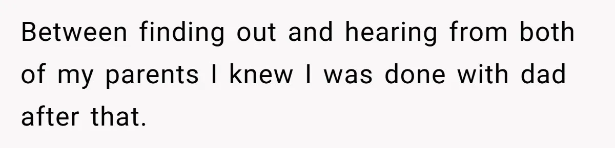 Between finding out and hearing from both of my parents I knew I was done with dad after that.