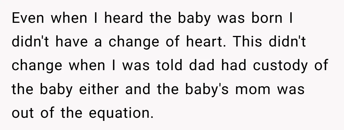 Even when I heard the baby was born I didn't have a change of heart. This didn't change when I was told dad had custody of the baby either and...