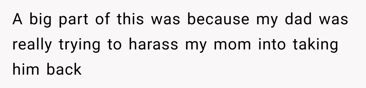 A big part of this was because my dad was really trying to harass my mom into taking him back
