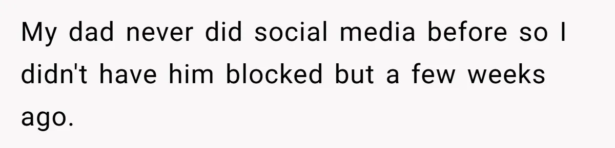 My dad never did social media before so I didn't have him blocked but a few weeks ago.