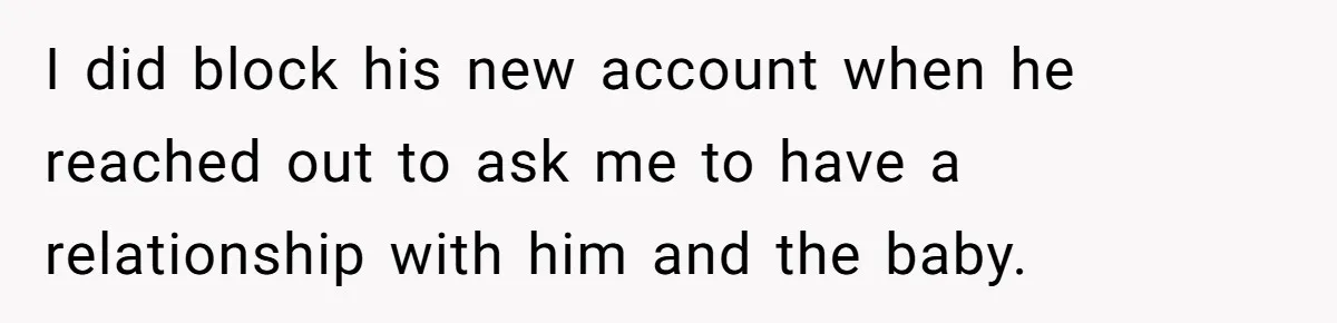 I did block his new account when he reached out to ask me to have a relationship with him and the baby.