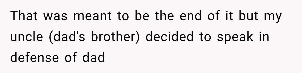 That was meant to be the end of it but my uncle (dad's brother) decided to speak in defense of dad