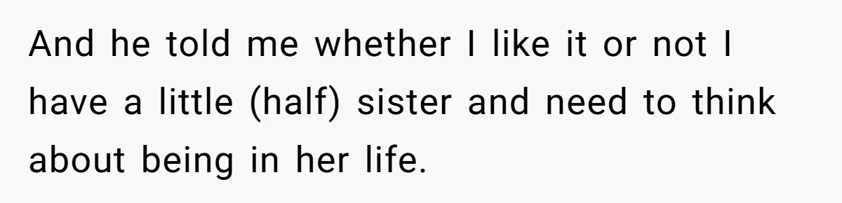And he told me whether I like it or not I have a little (half) sister and need to think about being in her life.