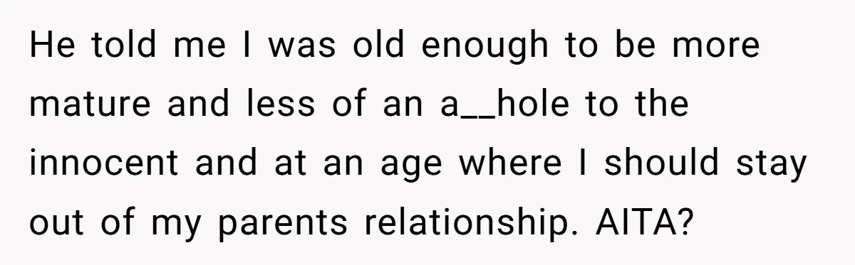 He told me I was old enough to be more mature and less of an a__hole to the innocent and at an age where I should stay out of my...