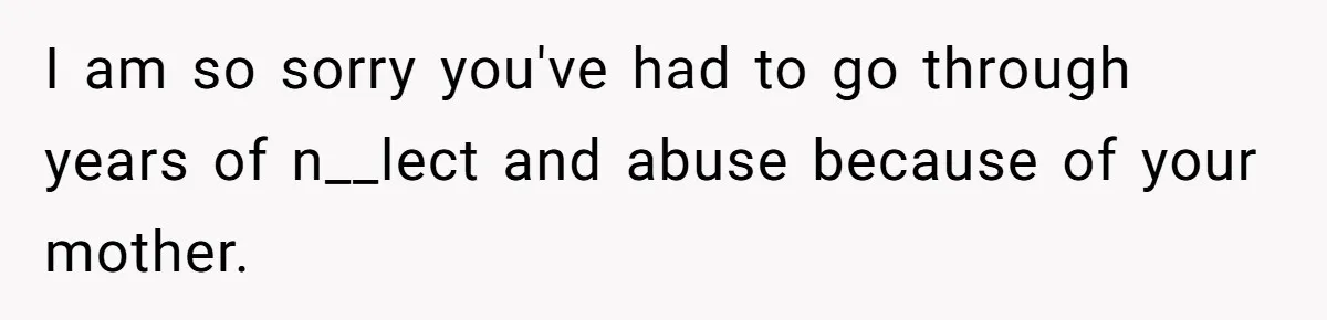 I am so sorry you've had to go through years of n__lect and abuse because of your mother.