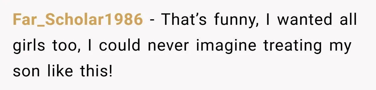 Far_Scholar1986 − That’s funny, I wanted all girls too, I could never imagine treating my son like this!