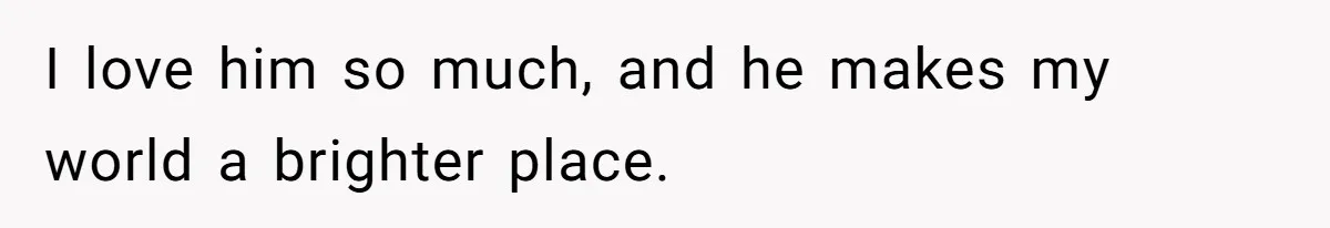 I love him so much, and he makes my world a brighter place.