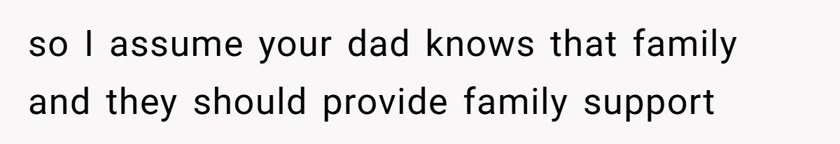 so I assume your dad knows that family and they should provide family support