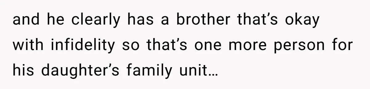 and he clearly has a brother that’s okay with infidelity so that’s one more person for his daughter’s family unit…