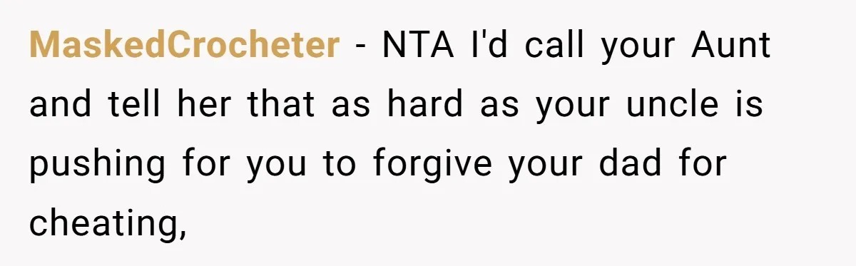 MaskedCrocheter − NTA I'd call your Aunt and tell her that as hard as your uncle is pushing for you to forgive your dad for cheating,