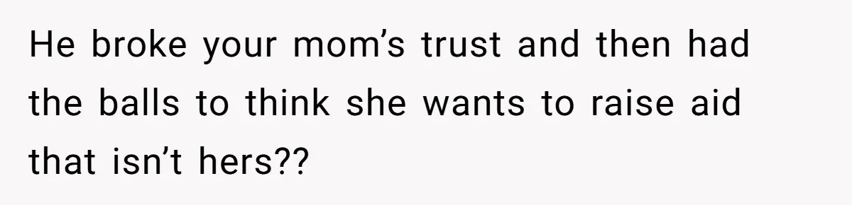 He broke your mom’s trust and then had the balls to think she wants to raise aid that isn’t hers??